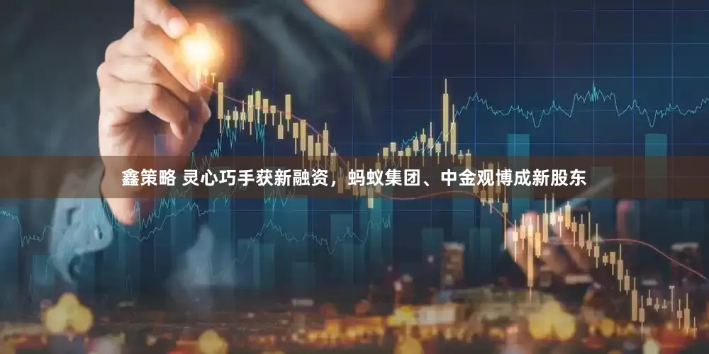 鑫策略 灵心巧手获新融资，蚂蚁集团、中金观博成新股东