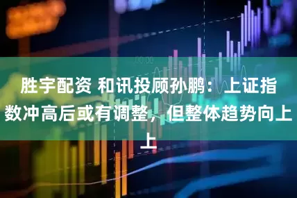 胜宇配资 和讯投顾孙鹏：上证指数冲高后或有调整，但整体趋势向上