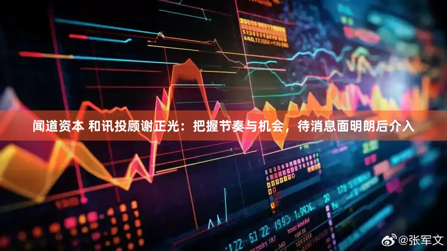 闻道资本 和讯投顾谢正光：把握节奏与机会，待消息面明朗后介入