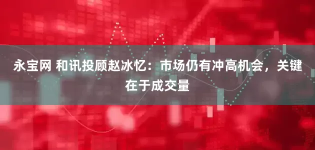 永宝网 和讯投顾赵冰忆：市场仍有冲高机会，关键在于成交量