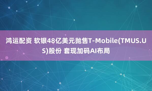 鸿运配资 软银48亿美元抛售T-Mobile(TMUS.US)股份 套现加码AI布局