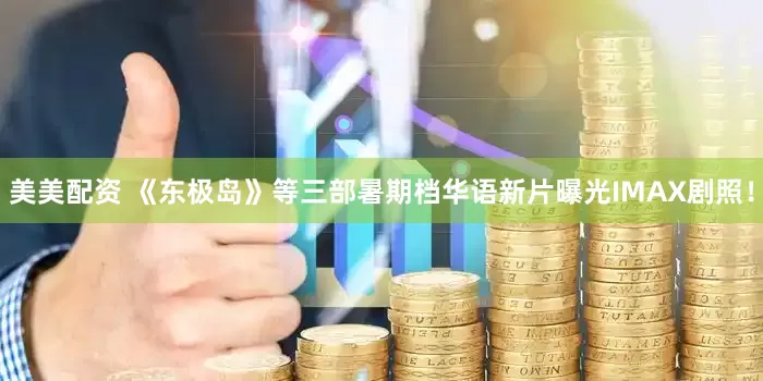 美美配资 《东极岛》等三部暑期档华语新片曝光IMAX剧照！