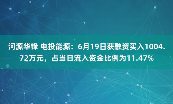 河源华锋 电投能源：6月19日获融资买入1004.72万元，占当日流入资金比例为11.47%
