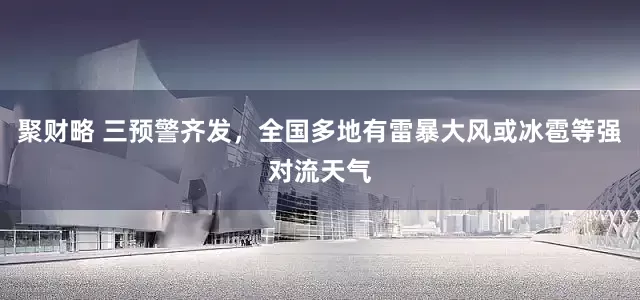 聚财略 三预警齐发，全国多地有雷暴大风或冰雹等强对流天气