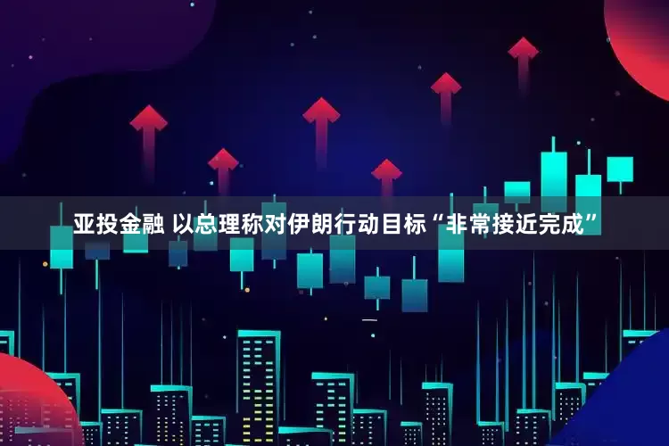 亚投金融 以总理称对伊朗行动目标“非常接近完成”