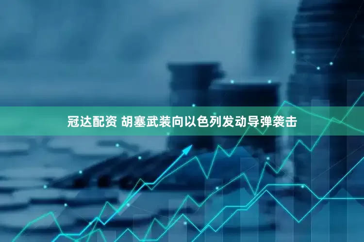 冠达配资 胡塞武装向以色列发动导弹袭击