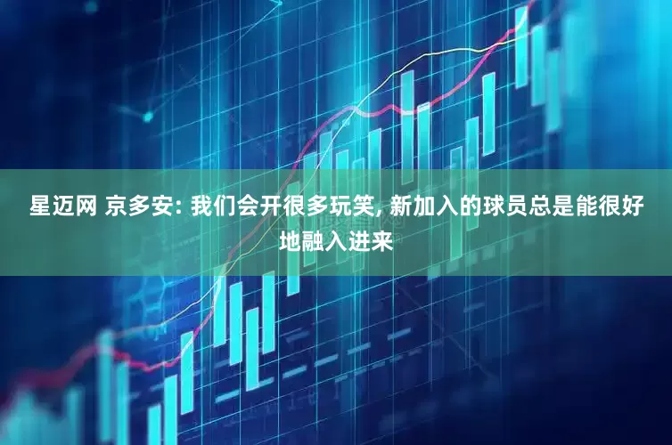 星迈网 京多安: 我们会开很多玩笑, 新加入的球员总是能很好地融入进来