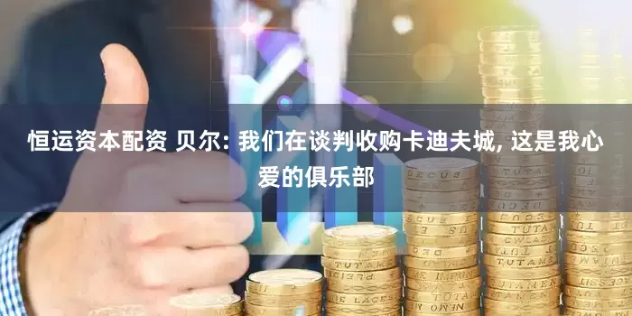 恒运资本配资 贝尔: 我们在谈判收购卡迪夫城, 这是我心爱的俱乐部