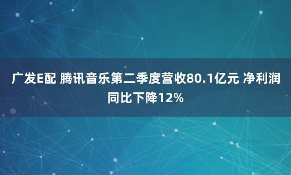 广发E配 腾讯音乐第二季度营收80.1亿元 净利润同比下降12%