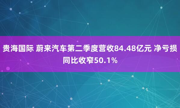 贵海国际 蔚来汽车第二季度营收84.48亿元 净亏损同比收窄50.1%