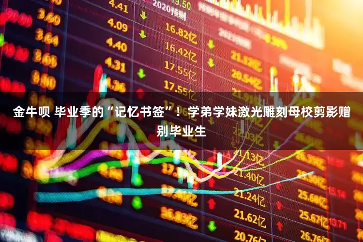 金牛呗 毕业季的“记忆书签”！学弟学妹激光雕刻母校剪影赠别毕业生