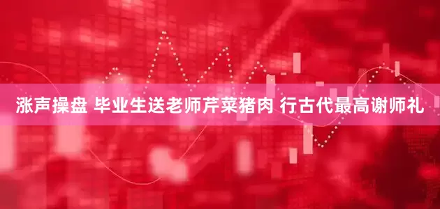 涨声操盘 毕业生送老师芹菜猪肉 行古代最高谢师礼