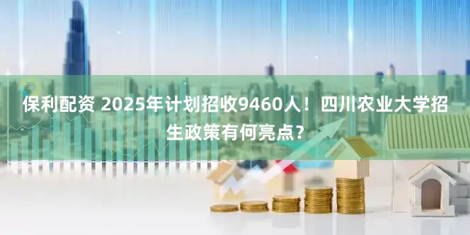 保利配资 2025年计划招收9460人！四川农业大学招生政策有何亮点？