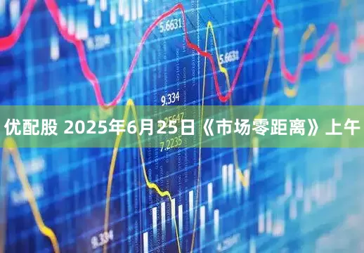 优配股 2025年6月25日《市场零距离》上午