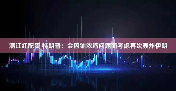 满江红配资 特朗普：会因铀浓缩问题而考虑再次轰炸伊朗
