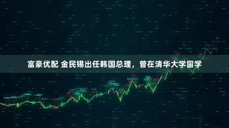 富豪优配 金民锡出任韩国总理，曾在清华大学留学