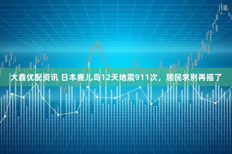 大鑫优配资讯 日本鹿儿岛12天地震911次，居民求别再摇了
