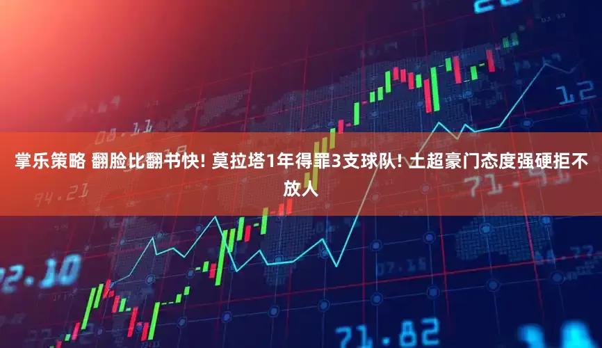 掌乐策略 翻脸比翻书快! 莫拉塔1年得罪3支球队! 土超豪门态度强硬拒不放人