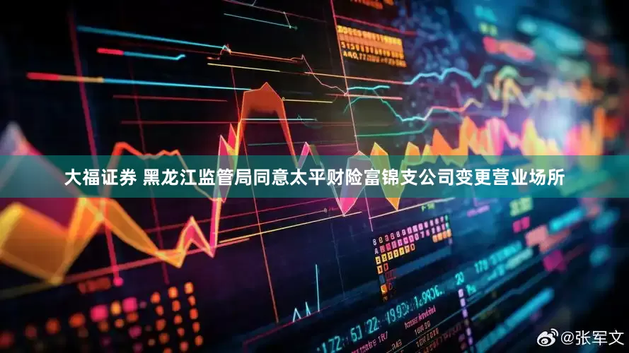大福证券 黑龙江监管局同意太平财险富锦支公司变更营业场所