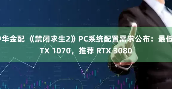 中华金配 《禁闭求生2》PC系统配置需求公布：最低GTX 1070，推荐 RTX 3080