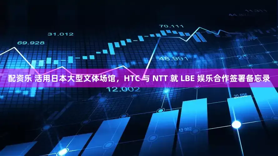 配资乐 活用日本大型文体场馆，HTC 与 NTT 就 LBE 娱乐合作签署备忘录