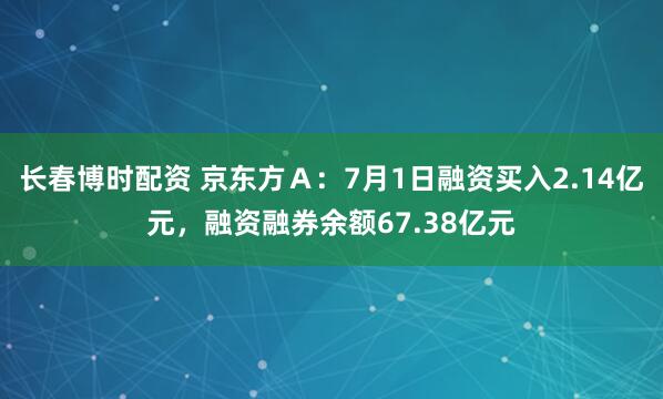 长春博时配资 京东方Ａ：7月1日融资买入2.14亿元，融资融券余额67.38亿元