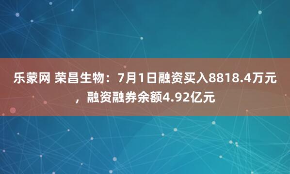 乐蒙网 荣昌生物：7月1日融资买入8818.4万元，融资融券余额4.92亿元
