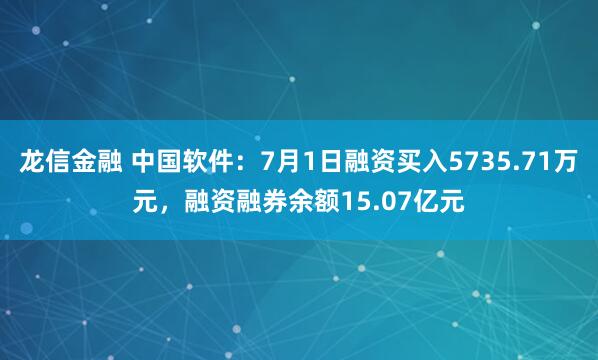 龙信金融 中国软件：7月1日融资买入5735.71万元，融资融券余额15.07亿元