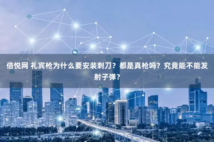 倍悦网 礼宾枪为什么要安装刺刀？都是真枪吗？究竟能不能发射子弹？