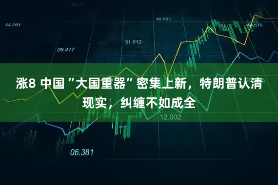 涨8 中国“大国重器”密集上新，特朗普认清现实，纠缠不如成全