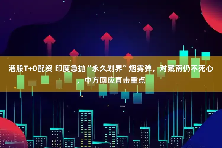 港股T+0配资 印度急抛“永久划界”烟雾弹，对藏南仍不死心，中方回应直击重点