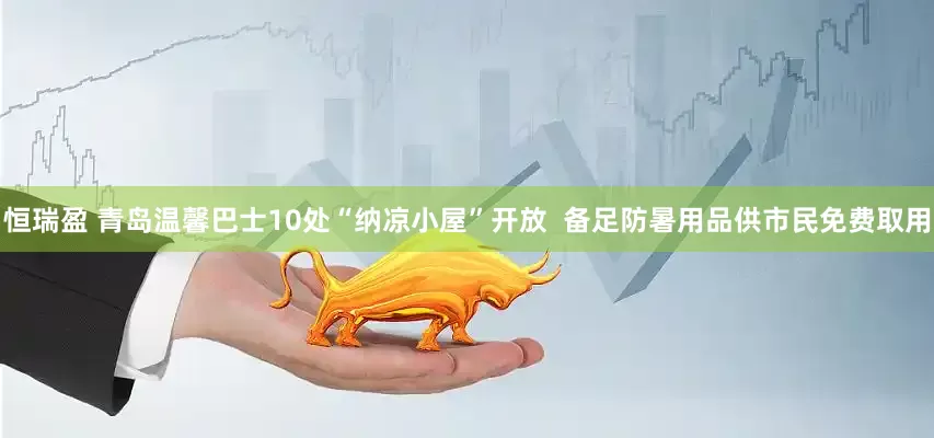 恒瑞盈 青岛温馨巴士10处“纳凉小屋”开放  备足防暑用品供市民免费取用
