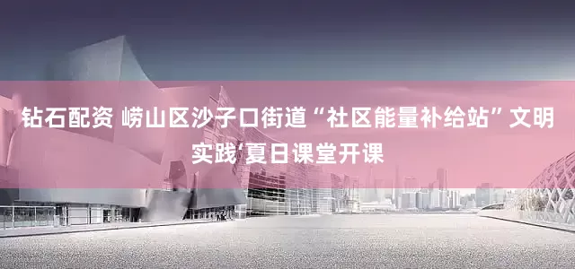 钻石配资 崂山区沙子口街道“社区能量补给站”文明实践‘夏日课堂开课