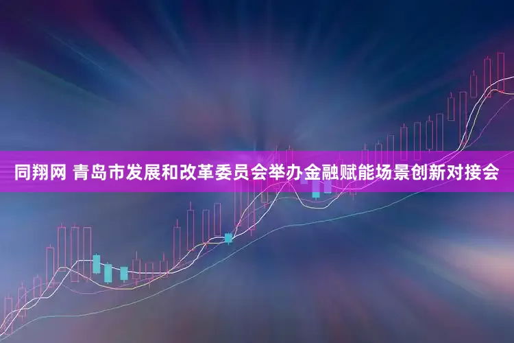 同翔网 青岛市发展和改革委员会举办金融赋能场景创新对接会