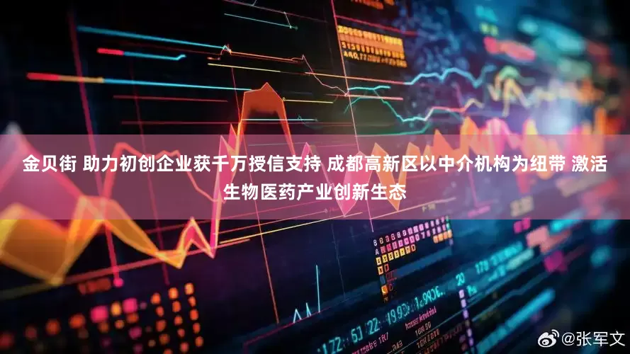 金贝街 助力初创企业获千万授信支持 成都高新区以中介机构为纽带 激活生物医药产业创新生态