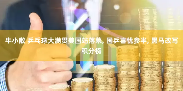 牛小散 乒乓球大满贯美国站落幕, 国乒喜忧参半, 黑马改写积分榜