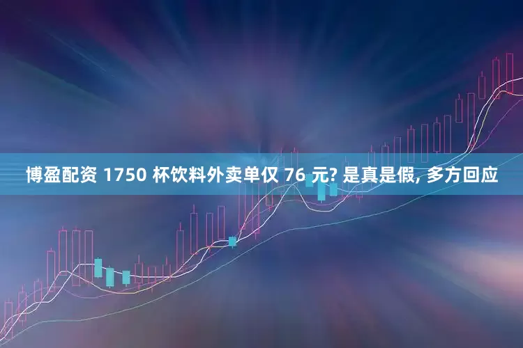 博盈配资 1750 杯饮料外卖单仅 76 元? 是真是假, 多方回应
