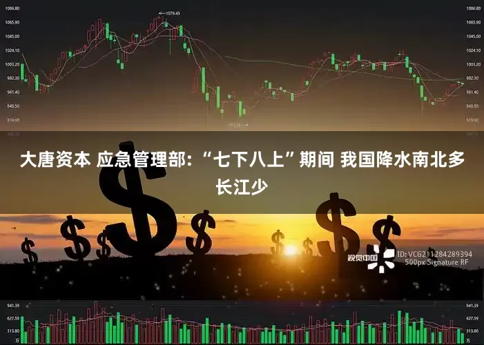 大唐资本 应急管理部: “七下八上”期间 我国降水南北多长江少