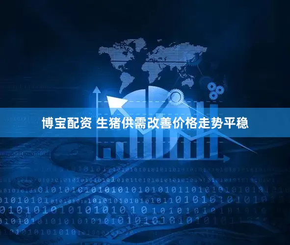 博宝配资 生猪供需改善价格走势平稳