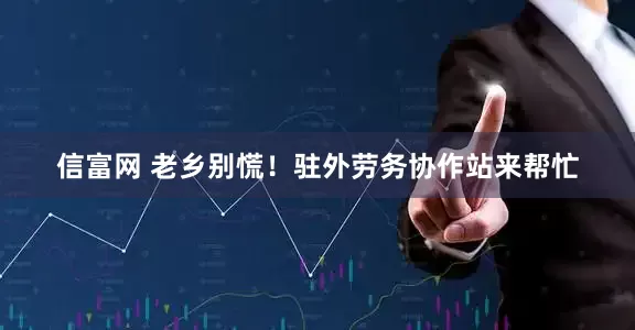 信富网 老乡别慌！驻外劳务协作站来帮忙