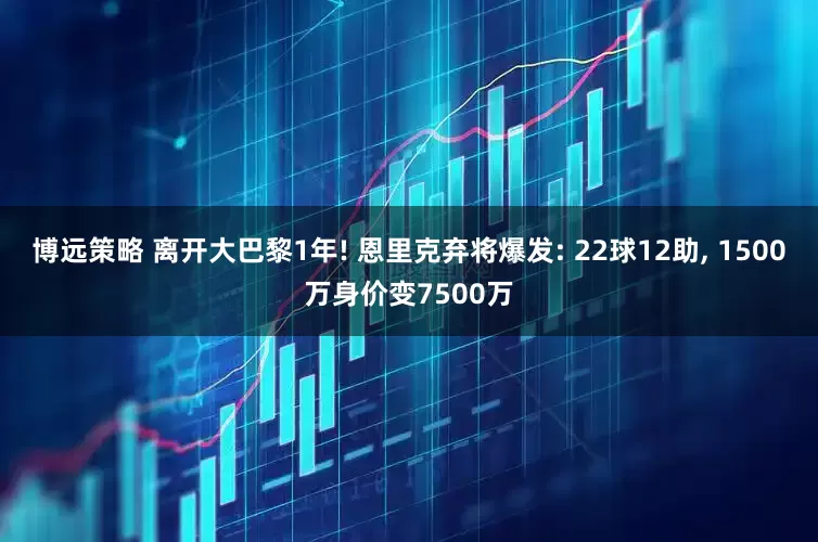 博远策略 离开大巴黎1年! 恩里克弃将爆发: 22球12助, 1500万身价变7500万