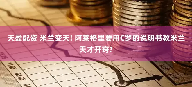 天盈配资 米兰变天! 阿莱格里要用C罗的说明书教米兰天才开窍?
