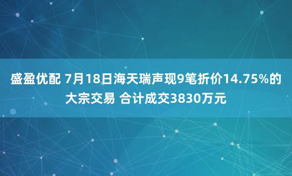 盛盈优配 7月18日海天瑞声现9笔折价14.75%的大宗交易 合计成交3830万元