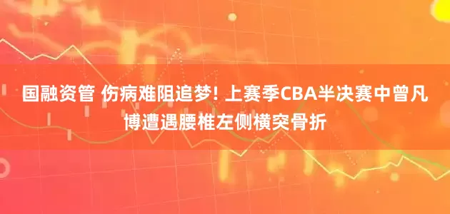 国融资管 伤病难阻追梦! 上赛季CBA半决赛中曾凡博遭遇腰椎左侧横突骨折