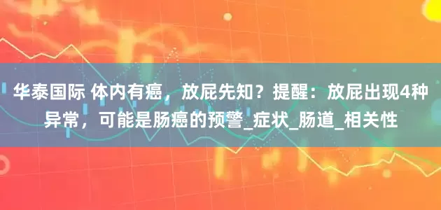 华泰国际 体内有癌，放屁先知？提醒：放屁出现4种异常，可能是肠癌的预警_症状_肠道_相关性