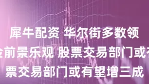 犀牛配资 华尔街多数领域今年奖金前景乐观 股票交易部门或有望增三成