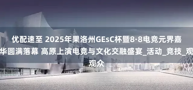 优配速至 2025年果洛州GEsC杯暨8·8电竞元界嘉年华圆满落幕 高原上演电竞与文化交融盛宴_活动_竞技_观众