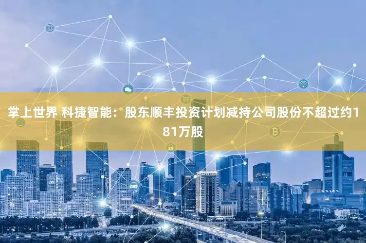 掌上世界 科捷智能：股东顺丰投资计划减持公司股份不超过约181万股