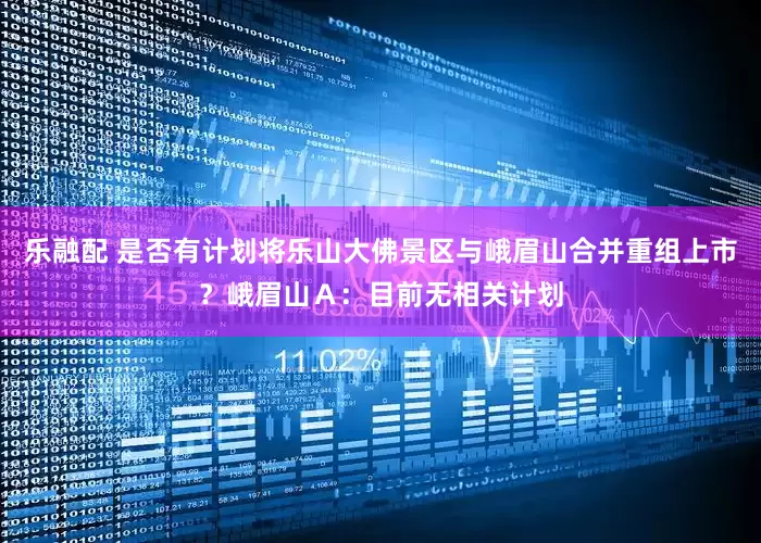 乐融配 是否有计划将乐山大佛景区与峨眉山合并重组上市？峨眉山Ａ：目前无相关计划