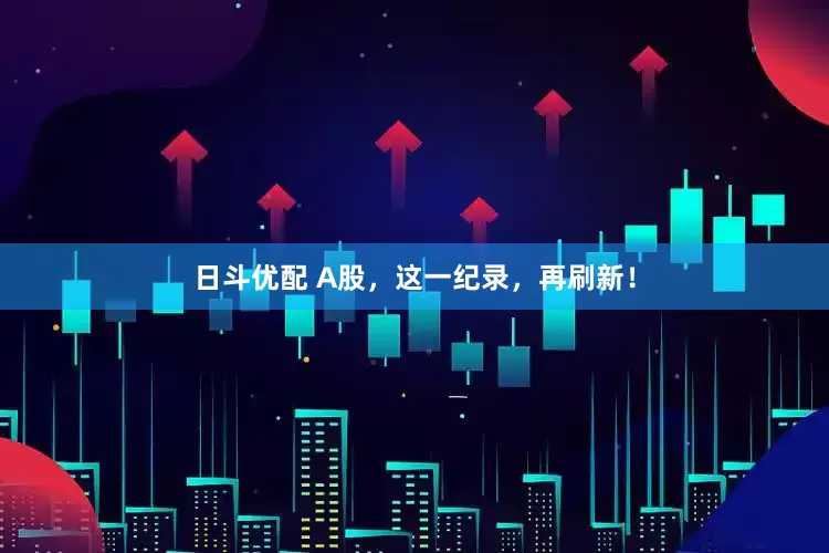 日斗优配 A股，这一纪录，再刷新！